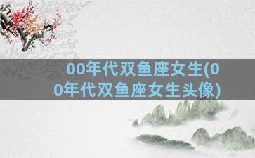 00年代双鱼座女生(00年代双鱼座女生头像)