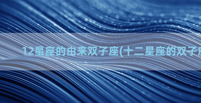 12星座的由来双子座(十二星座的双子座是什么)