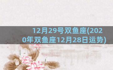 12月29号双鱼座(2020年双鱼座12月28日运势)
