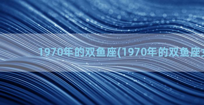 1970年的双鱼座(1970年的双鱼座女命运)