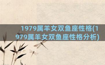 1979属羊女双鱼座性格(1979属羊女双鱼座性格分析)
