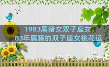 1983属猪女双子座女，83年属猪的双子座女桃花运