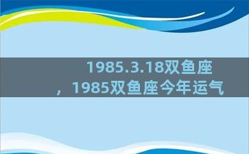 1985.3.18双鱼座，1985双鱼座今年运气