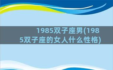 1985双子座男(1985双子座的女人什么性格)