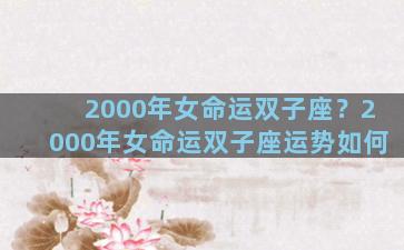 2000年女命运双子座？2000年女命运双子座运势如何