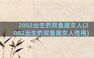 2002出生的双鱼座女人(2002出生的双鱼座女人性格)