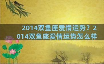 2014双鱼座爱情运势？2014双鱼座爱情运势怎么样