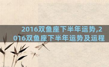 2016双鱼座下半年运势,2016双鱼座下半年运势及运程