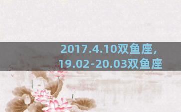 2017.4.10双鱼座,19.02-20.03双鱼座