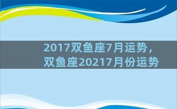 2017双鱼座7月运势，双鱼座20217月份运势