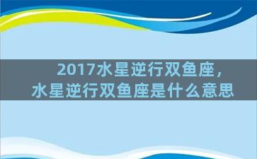 2017水星逆行双鱼座，水星逆行双鱼座是什么意思