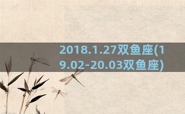 2018.1.27双鱼座(19.02-20.03双鱼座)