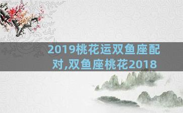 2019桃花运双鱼座配对,双鱼座桃花2018