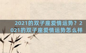 2021的双子座爱情运势？2021的双子座爱情运势怎么样