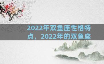 2022年双鱼座性格特点，2022年的双鱼座