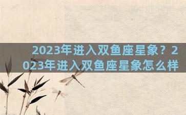 2023年进入双鱼座星象？2023年进入双鱼座星象怎么样