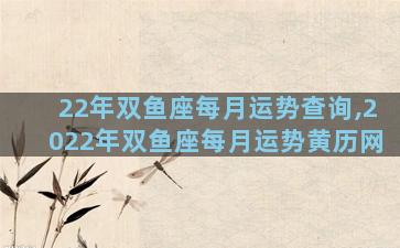 22年双鱼座每月运势查询,2022年双鱼座每月运势黄历网