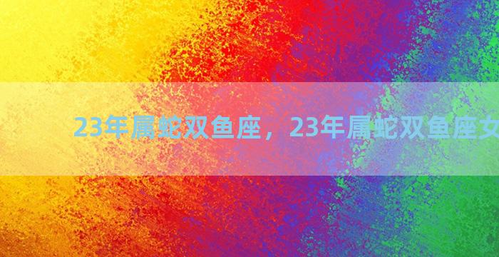 23年属蛇双鱼座，23年属蛇双鱼座女生运势
