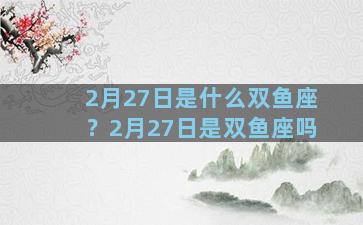 2月27日是什么双鱼座？2月27日是双鱼座吗