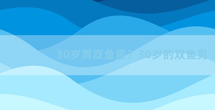 30岁男双鱼座？30岁的双鱼男