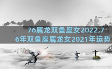 76属龙双鱼座女2022,76年双鱼座属龙女2021年运势