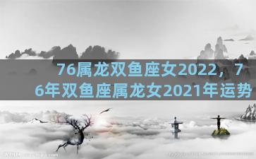 76属龙双鱼座女2022，76年双鱼座属龙女2021年运势