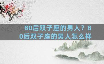 80后双子座的男人？80后双子座的男人怎么样