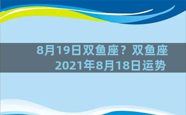 8月19日双鱼座？双鱼座2021年8月18日运势