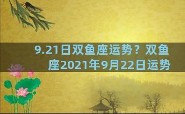 9.21日双鱼座运势？双鱼座2021年9月22日运势