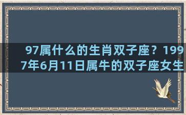 97属什么的生肖双子座？1997年6月11日属牛的双子座女生性格
