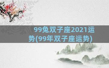 99兔双子座2021运势(99年双子座运势)