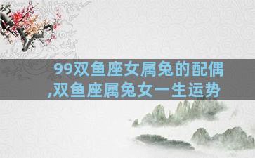 99双鱼座女属兔的配偶,双鱼座属兔女一生运势