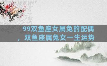 99双鱼座女属兔的配偶，双鱼座属兔女一生运势
