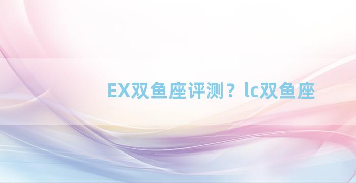 EX双鱼座评测？lc双鱼座