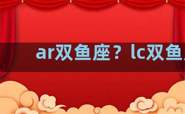 ar双鱼座？lc双鱼座