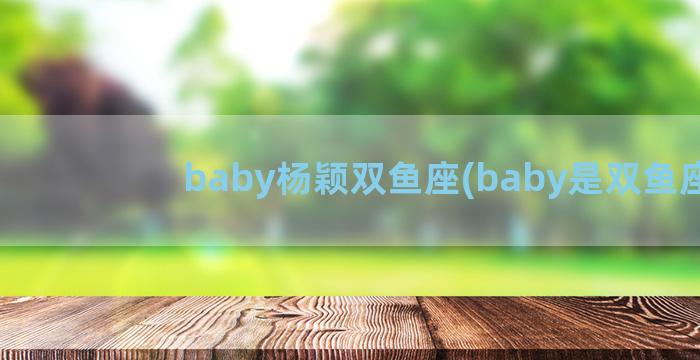 baby杨颖双鱼座(baby是双鱼座)