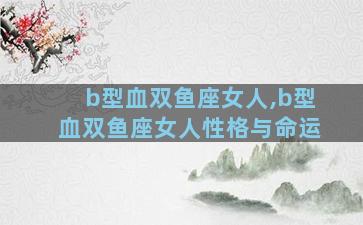 b型血双鱼座女人,b型血双鱼座女人性格与命运