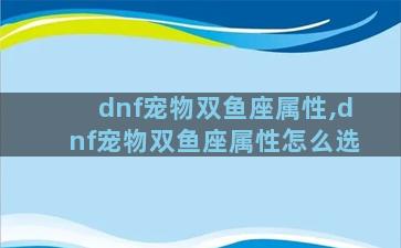 dnf宠物双鱼座属性,dnf宠物双鱼座属性怎么选