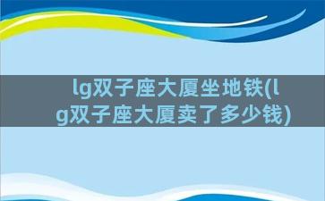 lg双子座大厦坐地铁(lg双子座大厦卖了多少钱)