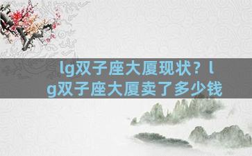 lg双子座大厦现状？lg双子座大厦卖了多少钱