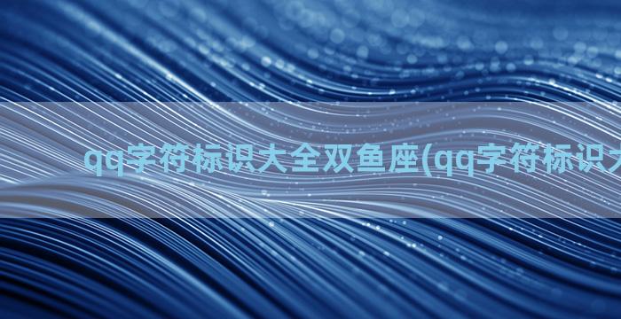 qq字符标识大全双鱼座(qq字符标识大全解释)