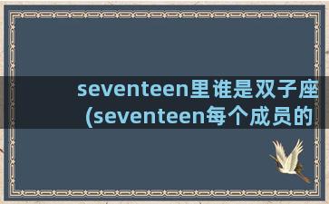 seventeen里谁是双子座(seventeen每个成员的星座)