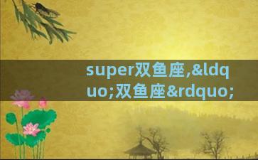 super双鱼座,“双鱼座”
