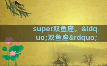 super双鱼座，“双鱼座”