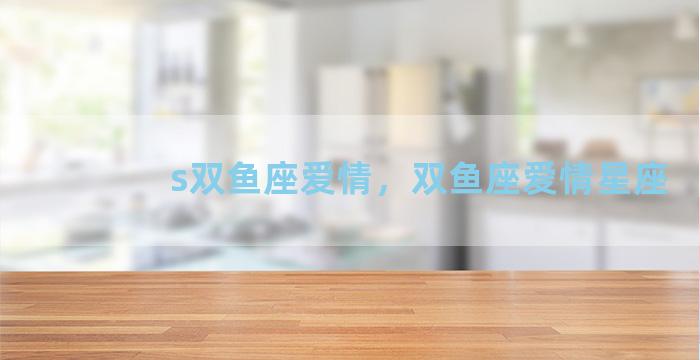 s双鱼座爱情，双鱼座爱情星座