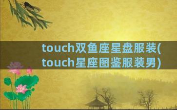 touch双鱼座星盘服装(touch星座图鉴服装男)