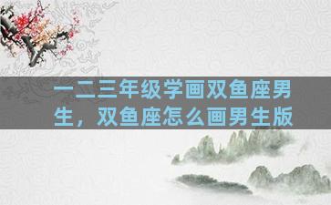 一二三年级学画双鱼座男生，双鱼座怎么画男生版