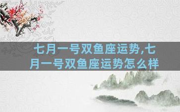 七月一号双鱼座运势,七月一号双鱼座运势怎么样
