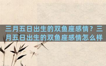 三月五日出生的双鱼座感情？三月五日出生的双鱼座感情怎么样