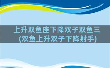 上升双鱼座下降双子双鱼三(双鱼上升双子下降射手)